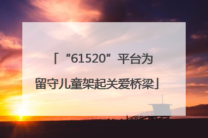 “61520”平台为留守儿童架起关爱桥梁